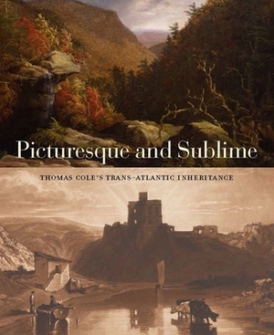 Picturesque and Sublime: Thomas Cole's Trans-Atlantic Inheritance by Tim Barringer, Gillian Forrester, Jennifer Raab