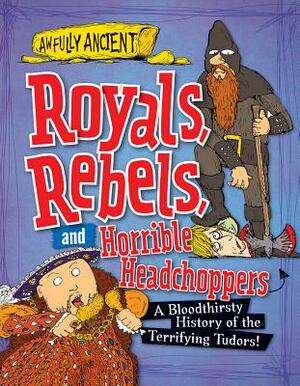 Royals, Rebels, and Horrible Headchoppers: A Bloodthirsty History of the Terrifying Tudors! by Peter Hepplewhite