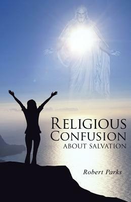 Religious Confusion about Salvation by Robert Parks