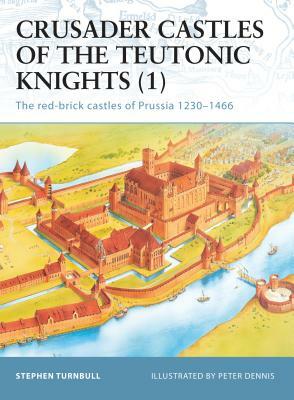 Crusader Castles of the Teutonic Knights: The Red-Brick Castles of Prussia 1230-1466 by Stephen Turnbull