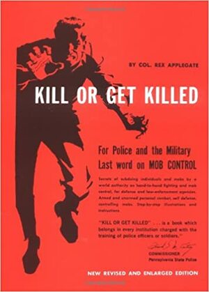 Kill Or Get Killed: Riot Control Techniques, Manhandling, and Close Combat for Police and the Military by Rex Applegate