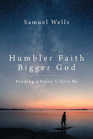 Humbler Faith, Bigger God: Finding a Story to Live By by Samuel Wells