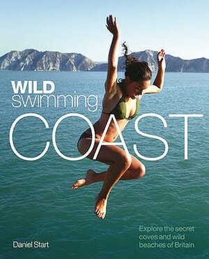 Wild Swimming Coast: Explore The Secret Coves And Wild Beaches Of Britain by Daniel Start