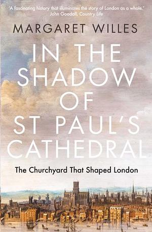 In The Shadow of St. Paul's Cathedral: The Churchyard that Shaped London by Margaret Willes