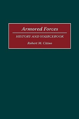 Armored Forces: History and Sourcebook by Robert M. Citino