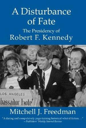 A Disturbance of Fate, The Presidency of Robert F. Kennedy by Mitchell Freedman