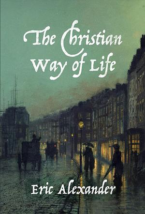 The Christian Way of Life: Spiritual, Personal, Practical Holiness by Eric Alexander