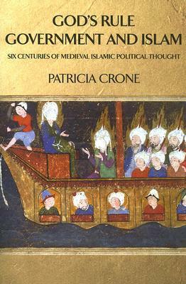 God's Rule - Government and Islam: Six Centuries of Medieval Islamic Political Thought by Patricia Crone