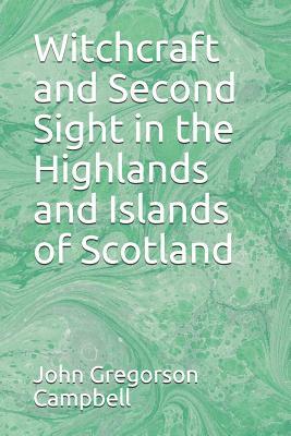 Witchcraft and Second Sight in the Highlands and Islands of Scotland by John Gregorson Campbell