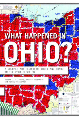 What Happened in Ohio: A Documentary Record of Theft And Fraud in the 2004 Election by Harvey Wasserman, Steven Rosenfeld, Robert J. Fitrakis