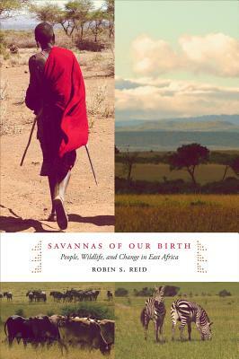 Savannas of Our Birth: People, Wildlife, and Change in East Africa by Robin Reid