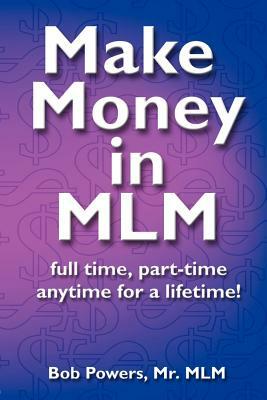 Make Money in MLM: Full Time, Part Time, Anytime for a Lifetime by Bob Powers