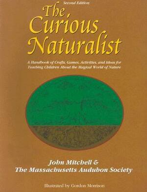 The Curious Naturalist: A Handbook of Crafts, Games, Activities, and Ideas for Teaching Children about the Magical World of Nature by Gordon Morrison, John Hanson Mitchell