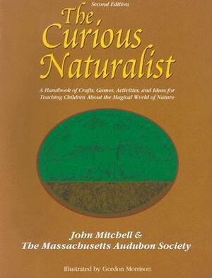 The Curious Naturalist: A Handbook of Crafts, Games, Activities, and Ideas for Teaching Children about the Magical World of Nature by John Hanson Mitchell, Gordon Morrison