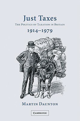 Just Taxes: The Politics of Taxation in Britain, 1914-1979 by Martin Daunton
