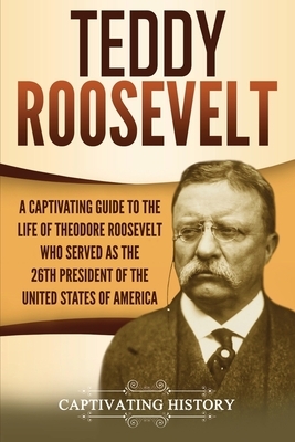 Teddy Roosevelt: A Captivating Guide to the Life of Theodore Roosevelt Who Served as the 26th President of the United States of America by Captivating History