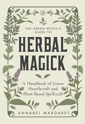 The Green Witch's Guide to Herbal Magick: A Handbook of Green Hearthcraft and Plant-Based Spellcraft by Annabel Margaret, Annabel Margaret