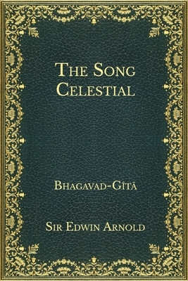 The Song Celestial: Bhagavad-Gîtâ by Edwin Arnold