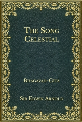 The Song Celestial: Bhagavad-Gîtâ by Edwin Arnold
