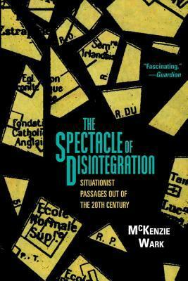 The Spectacle of Disintegration: Situationist Passages out of the Twentieth Century by McKenzie Wark