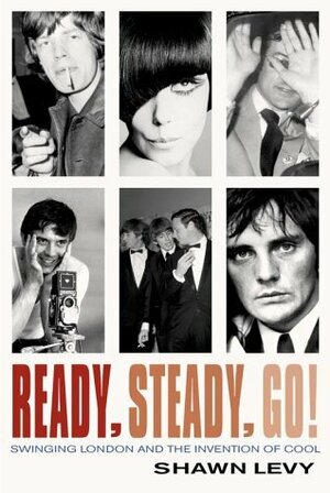 Ready, Steady, Go! Swinging London And The Invention Of Cool by Shawn Levy