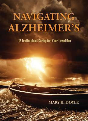 Navigating Alzheimer's: 12 Truths about Caring for Your Loved One by Mary K. Doyle