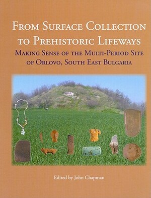 From Surface Collection to Prehistoric Lifeways: Making Sense of the Multi-Period Site of Orlovo, South East Bulgaria by Bisserka Gaydarska, John Chapman