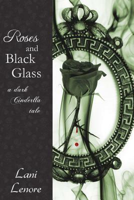 Roses and Black Glass: a dark Cinderella tale by Lani Lenore