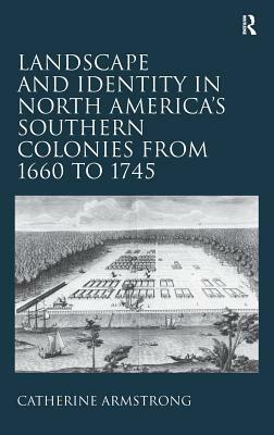 Landscape and Identity in North America's Southern Colonies from 1660 to 1745 by Catherine Armstrong