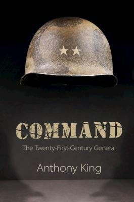 Command: The Twenty-First-Century General by Anthony King