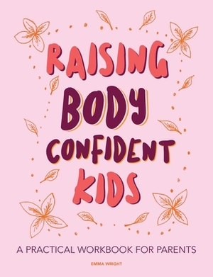 Raising Body Confident Kids: A practical workbook for parents by Emma Wright