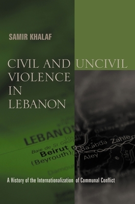 Civil and Uncivil Violence in Lebanon: A History of the Internationalization of Communal Conflict by Samir Khalaf