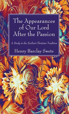 The Appearances of Our Lord After the Passion by Henry Barclay Swete