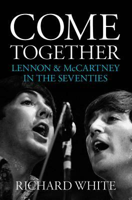 Come Together - Lennon & McCartney in the Seventies by Richard White