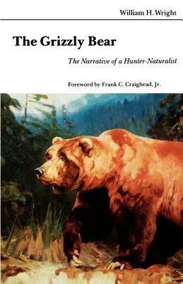 The Grizzly Bear: The Narrative of a Hunter-Naturalist by William Wright, William H. Wright