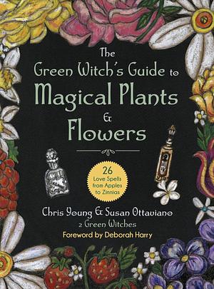 The Green Witch's Guide to Magical Plants  Flowers: 26 Love Spells from Apples to Zinnias by Chris Young