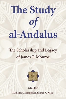 The Study of Al-Andalus: The Scholarship and Legacy of James T. Monroe by 