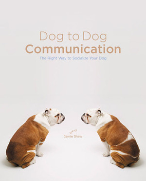 Dog to Dog Communication: The Right Way to Socialize Your Dog by Jamie Shaw