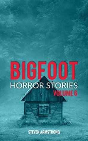 Bigfoot Horror Stories: Volume 6 by Steven Armstrong
