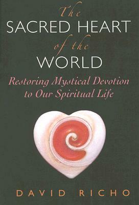 The Sacred Heart of the World: Restoring Mystical Devotion to Our Spiritual Life by David Richo