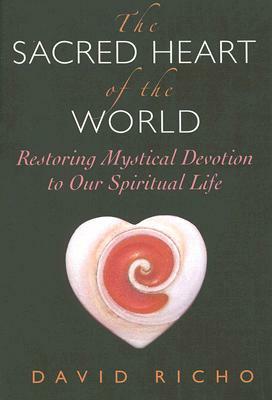 The Sacred Heart of the World: Restoring Mystical Devotion to Our Spiritual Life by David Richo