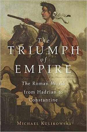 The Triumph of Empire: The Roman World from Hadrian to Constantine by Michael Kulikowski