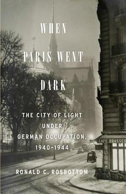 When Paris Went Dark: The City of Light Under German Occupation, 1940-1944 by Ronald C. Rosbottom