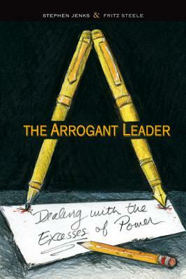 The Arrogant Leader: Dealing with the Excesses of Power by Stephen Jenks, Fritz Steele