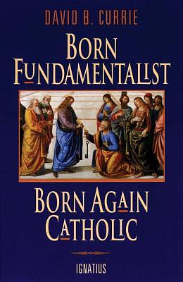 Born Fundamentalist, Born Again Catholic by David Currie