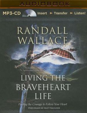 Living the Braveheart Life: Finding the Courage to Follow Your Heart by Randall Wallace