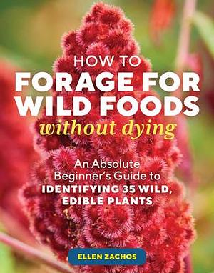 How to Forage for Wild Foods without Dying: An Absolute Beginner's Guide to Identifying 40 Edible Wild Plants by Ellen Zachos, Ellen Zachos