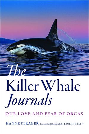 The Killer Whale Journals: Our Love and Fear of Orcas by Hanne Strager