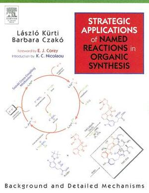 Strategic Applications of Named Reactions in Organic Synthesis: Background and Detailed Mechanisms by Barbara Czako, Laszlo Kurti