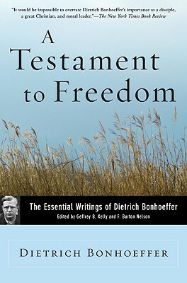 A Testament To Freedom: The Essential Writings of Dietrich Bonhoeffer by F. Burton Nelson, Eberhard Bethge, Dietrich Bonhoeffer, Geffrey B. Kelly